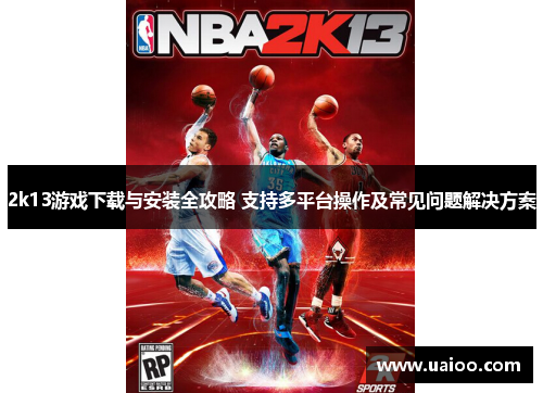 2k13游戏下载与安装全攻略 支持多平台操作及常见问题解决方案