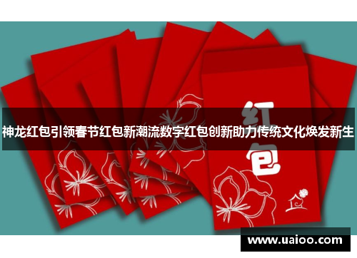神龙红包引领春节红包新潮流数字红包创新助力传统文化焕发新生